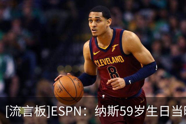 [流言板]ESPN：纳斯59岁生日当晚，詹姆斯为他送上了最好的生日礼物